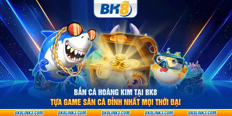 Bắn cá hoàng kim tại BK8 - Siêu phẩm săn cá đỉnh nhất mọi thời đại